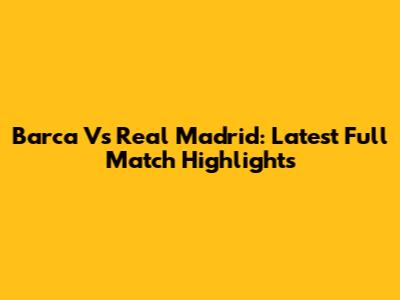 Barca Vs Real Madrid: Latest Full Match Highlights