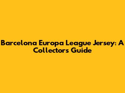 Barcelona Europa League Jersey: A Collector's Guide