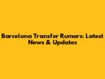 Barcelona Transfer Rumors: Latest News & Updates