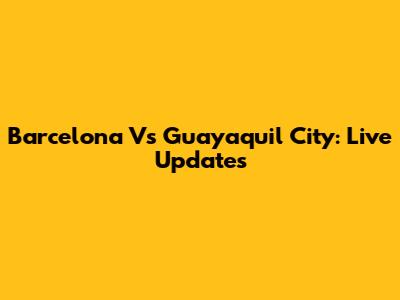 Barcelona Vs Guayaquil City: Live Updates