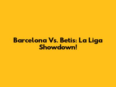 Barcelona Vs. Betis: La Liga Showdown!