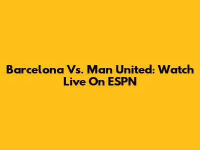 Barcelona Vs. Man United: Watch Live On ESPN