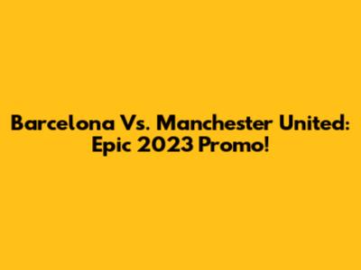 Barcelona Vs. Manchester United: Epic 2023 Promo!