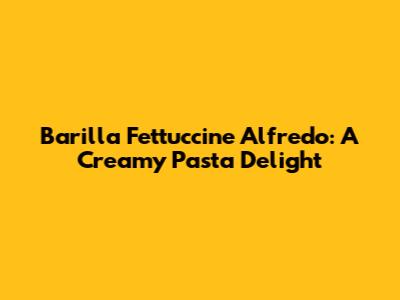 Barilla Fettuccine Alfredo: A Creamy Pasta Delight