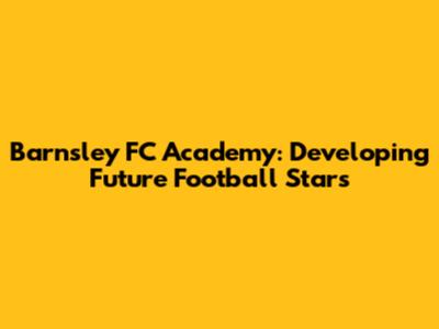 Barnsley FC Academy: Developing Future Football Stars