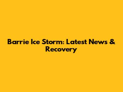 Barrie Ice Storm: Latest News & Recovery