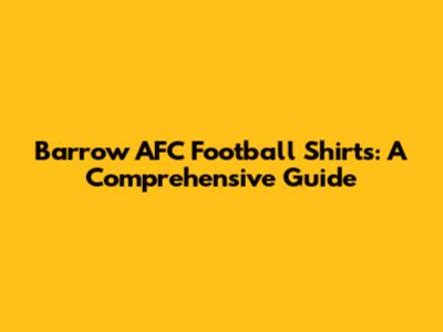 Barrow AFC Football Shirts: A Comprehensive Guide