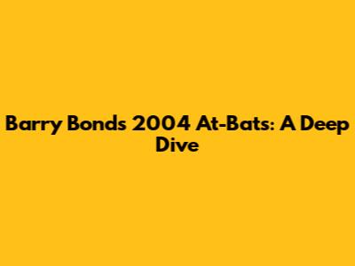 Barry Bonds' 2004 At-Bats: A Deep Dive