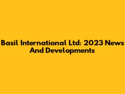Basil International Ltd: 2023 News And Developments