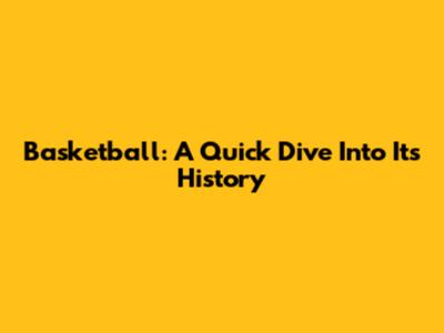 Basketball: A Quick Dive Into Its History