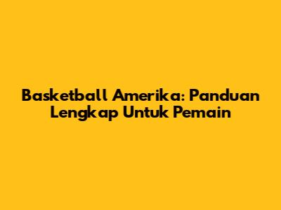 Basketball Amerika: Panduan Lengkap Untuk Pemain