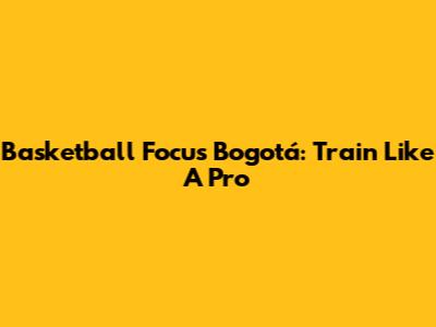 Basketball Focus Bogotá: Train Like A Pro