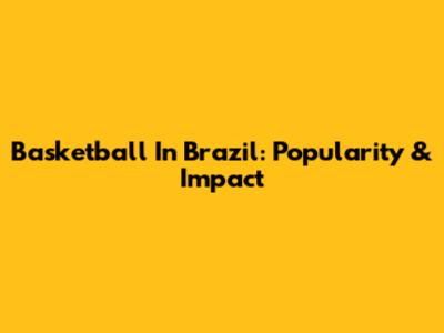 Basketball In Brazil: Popularity & Impact