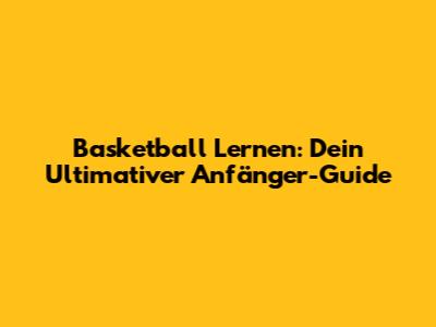 Basketball Lernen: Dein Ultimativer Anfänger-Guide