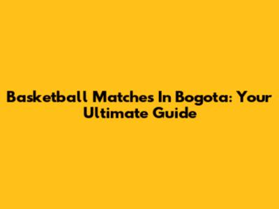 Basketball Matches In Bogota: Your Ultimate Guide