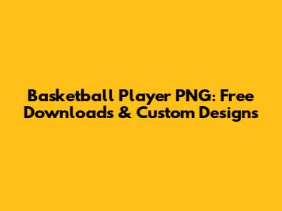Basketball Player PNG: Free Downloads & Custom Designs
