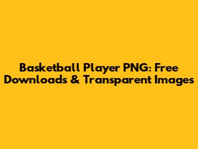 Basketball Player PNG: Free Downloads & Transparent Images