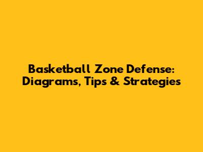 Basketball Zone Defense: Diagrams, Tips & Strategies