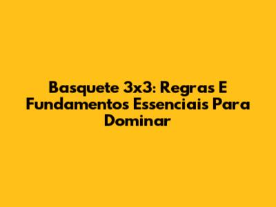 Basquete 3x3: Regras E Fundamentos Essenciais Para Dominar