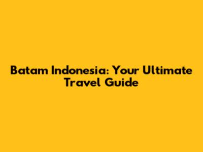 Batam Indonesia: Your Ultimate Travel Guide