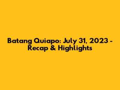 Batang Quiapo: July 31, 2023 - Recap & Highlights