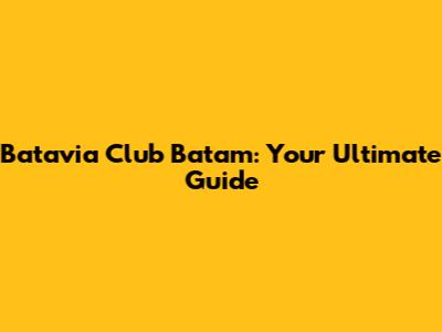 Batavia Club Batam: Your Ultimate Guide