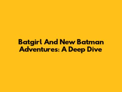 Batgirl And New Batman Adventures: A Deep Dive