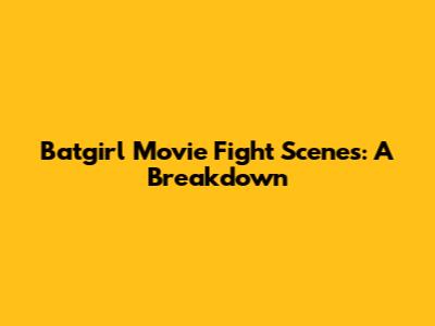 Batgirl Movie Fight Scenes: A Breakdown
