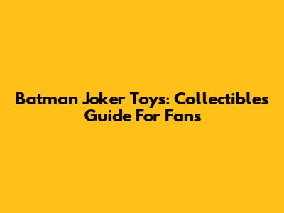 Batman Joker Toys: Collectibles Guide For Fans