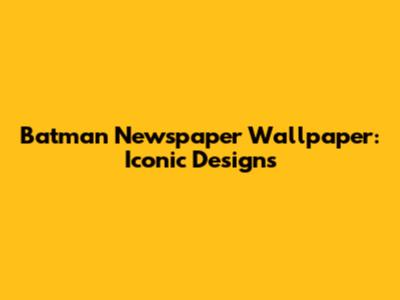 Batman Newspaper Wallpaper: Iconic Designs