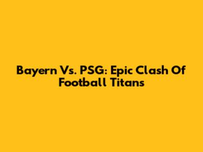 Bayern Vs. PSG: Epic Clash Of Football Titans