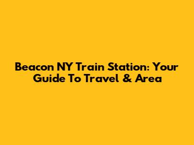 Beacon NY Train Station: Your Guide To Travel & Area