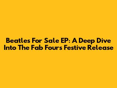 Beatles For Sale EP: A Deep Dive Into The Fab Four's Festive Release