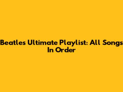 Beatles Ultimate Playlist: All Songs In Order