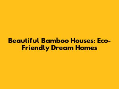 Beautiful Bamboo Houses: Eco-Friendly Dream Homes