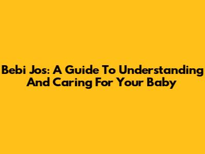 Bebi Jos: A Guide To Understanding And Caring For Your Baby