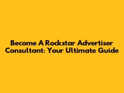 Become A Rockstar Advertiser Consultant: Your Ultimate Guide