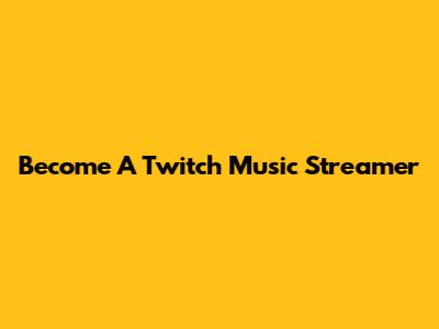 Become A Twitch Music Streamer