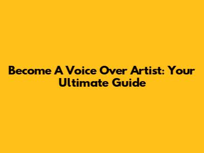 Become A Voice Over Artist: Your Ultimate Guide