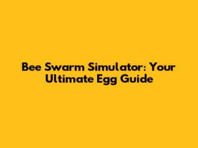 Bee Swarm Simulator: Your Ultimate Egg Guide