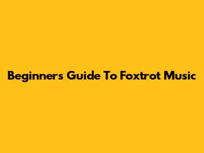 Beginner's Guide To Foxtrot Music