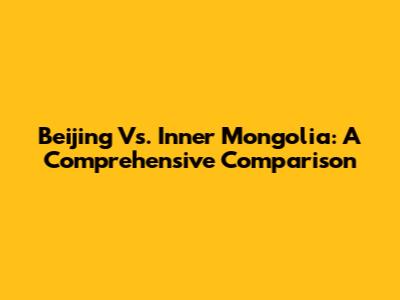Beijing Vs. Inner Mongolia: A Comprehensive Comparison