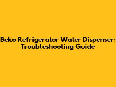 Beko Refrigerator Water Dispenser: Troubleshooting Guide