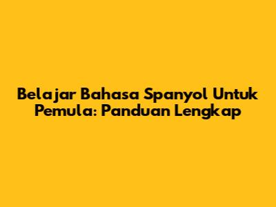 Belajar Bahasa Spanyol Untuk Pemula: Panduan Lengkap