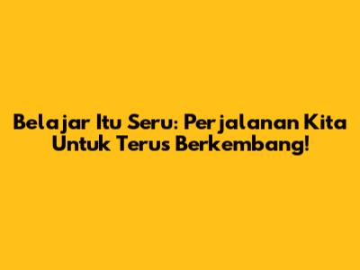 Belajar Itu Seru: Perjalanan Kita Untuk Terus Berkembang!