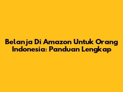 Belanja Di Amazon Untuk Orang Indonesia: Panduan Lengkap
