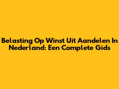Belasting Op Winst Uit Aandelen In Nederland: Een Complete Gids