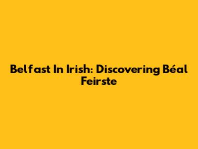 Belfast In Irish: Discovering Béal Feirste