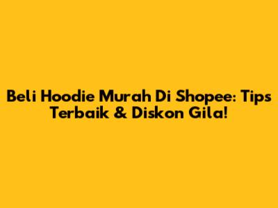 Beli Hoodie Murah Di Shopee: Tips Terbaik & Diskon Gila!