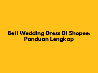 Beli Wedding Dress Di Shopee: Panduan Lengkap